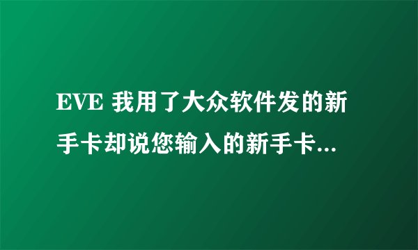 EVE 我用了大众软件发的新手卡却说您输入的新手卡卡号不正确是怎么回事啊