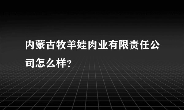 内蒙古牧羊娃肉业有限责任公司怎么样？