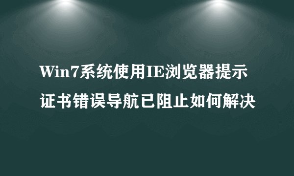 Win7系统使用IE浏览器提示证书错误导航已阻止如何解决