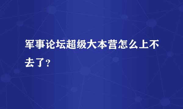 军事论坛超级大本营怎么上不去了？