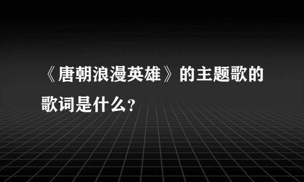 《唐朝浪漫英雄》的主题歌的歌词是什么？