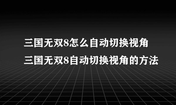 三国无双8怎么自动切换视角三国无双8自动切换视角的方法