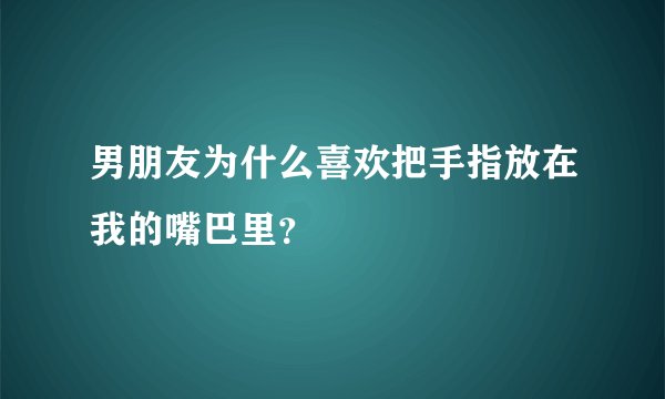 男朋友为什么喜欢把手指放在我的嘴巴里？