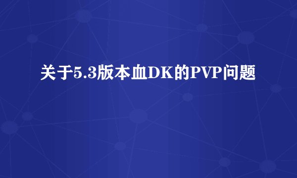 关于5.3版本血DK的PVP问题