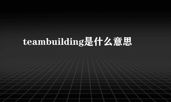 teambuilding是什么意思