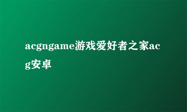 acgngame游戏爱好者之家acg安卓