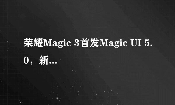 荣耀Magic 3首发Magic UI 5.0，新系统是否仅限华为设备？