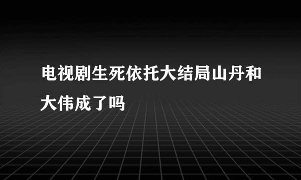 电视剧生死依托大结局山丹和大伟成了吗