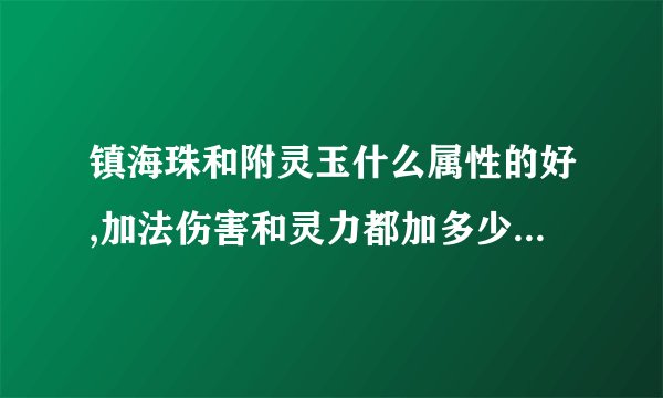 镇海珠和附灵玉什么属性的好,加法伤害和灵力都加多少啊?来个说的详细...