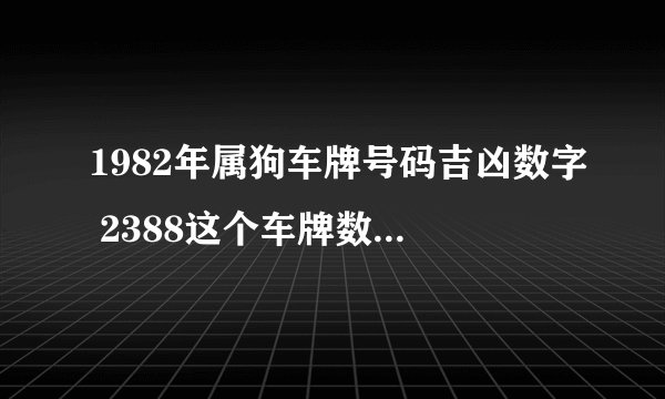 1982年属狗车牌号码吉凶数字 2388这个车牌数字好不好？