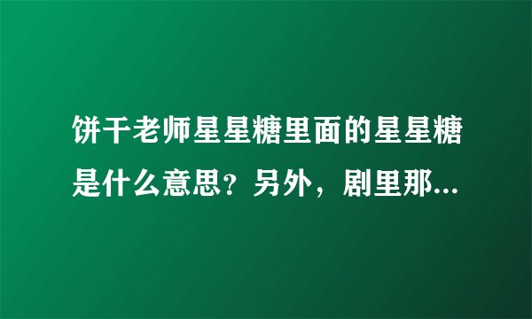 饼干老师星星糖里面的星星糖是什么意思？另外，剧里那种开白色花的的树是什么树？