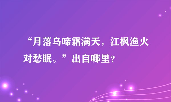 “月落乌啼霜满天，江枫渔火对愁眠。”出自哪里？
