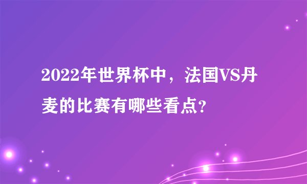 2022年世界杯中，法国VS丹麦的比赛有哪些看点？