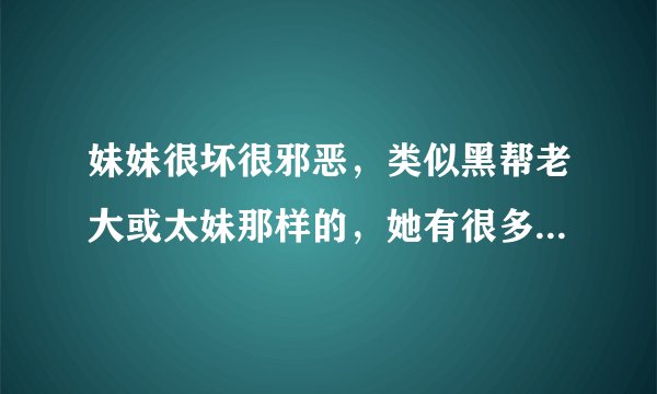 妹妹很坏很邪恶，类似黑帮老大或太妹那样的，她有很多哥哥，都喜欢她，后来她把哥哥一个个睡了。。