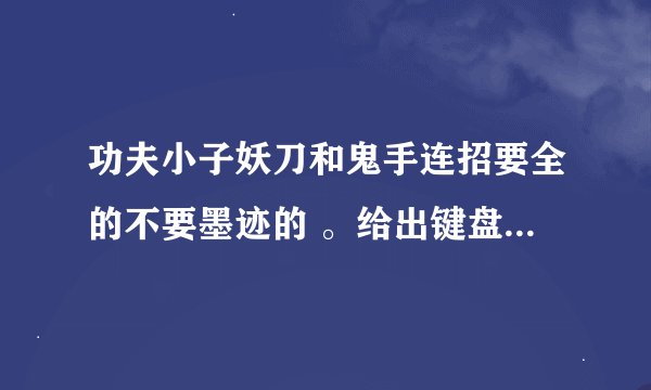 功夫小子妖刀和鬼手连招要全的不要墨迹的 。给出键盘要按的详细的就行。越多越好。