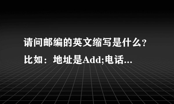 请问邮编的英文缩写是什么？比如：地址是Add;电话是Tel;__???