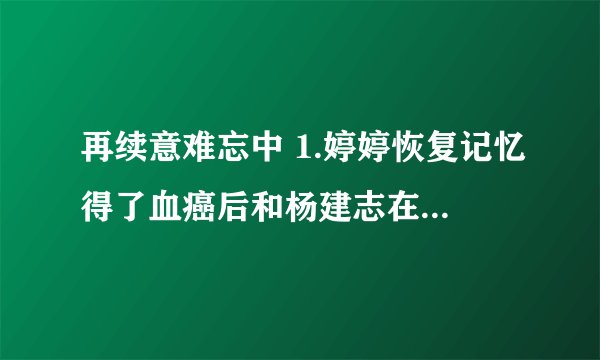 再续意难忘中 1.婷婷恢复记忆得了血癌后和杨建志在一起是第几集？  2.文华死是第几集？