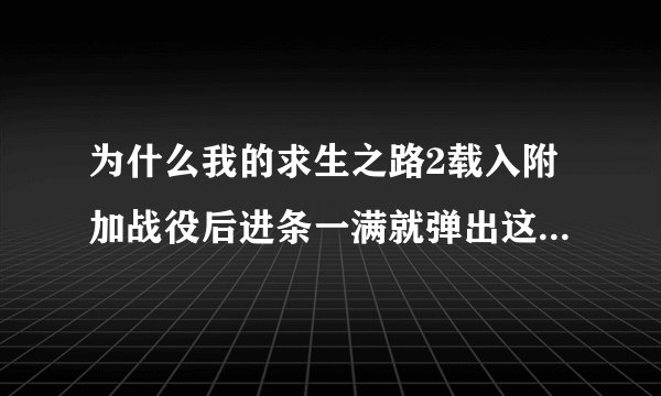 为什么我的求生之路2载入附加战役后进条一满就弹出这个窗口，游戏自动关闭，我版本2015，网络版本2042