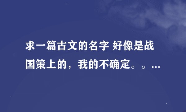 求一篇古文的名字 好像是战国策上的，我的不确定。。。还请各位不吝赐教，在下感激不尽