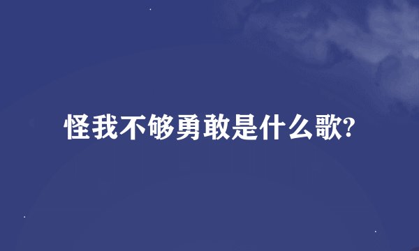 怪我不够勇敢是什么歌?