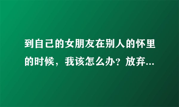 到自己的女朋友在别人的怀里的时候，我该怎么办？放弃还是坚持，😓