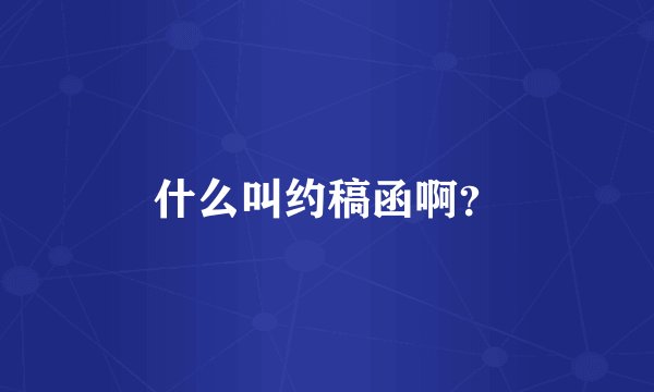什么叫约稿函啊？