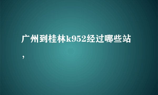 广州到桂林k952经过哪些站，