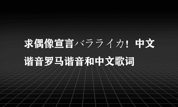 求偶像宣言バラライカ！中文谐音罗马谐音和中文歌词