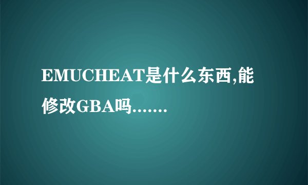 EMUCHEAT是什么东西,能修改GBA吗.....什么东西啊