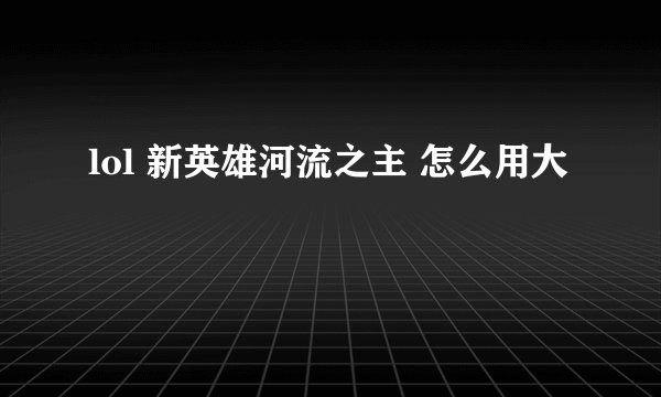 lol 新英雄河流之主 怎么用大