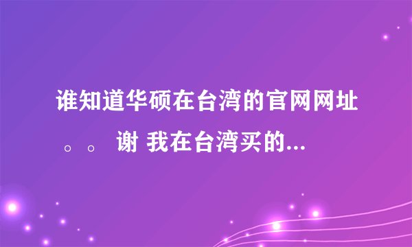 谁知道华硕在台湾的官网网址 。。 谢 我在台湾买的华硕笔记本，现在出现点问题，需要台湾的华硕驱动。