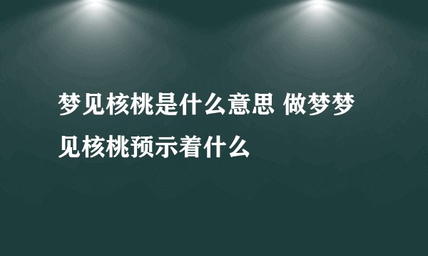 梦见核桃是什么意思 做梦梦见核桃预示着什么