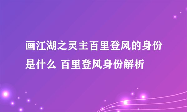 画江湖之灵主百里登风的身份是什么 百里登风身份解析