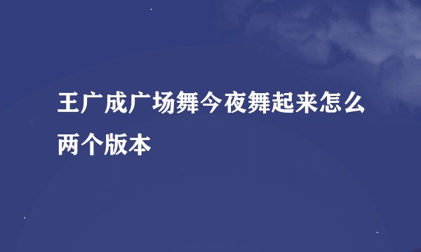 王广成广场舞今夜舞起来怎么两个版本