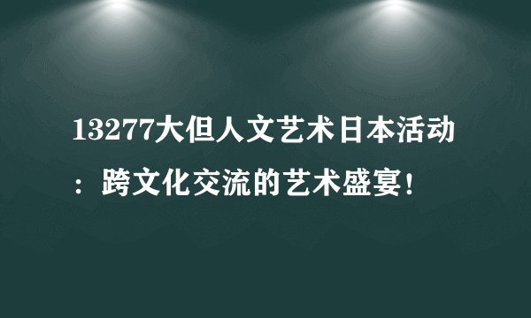 13277大但人文艺术日本活动：跨文化交流的艺术盛宴！