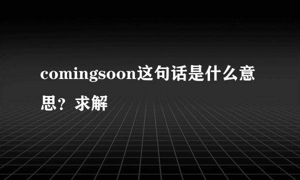 comingsoon这句话是什么意思？求解