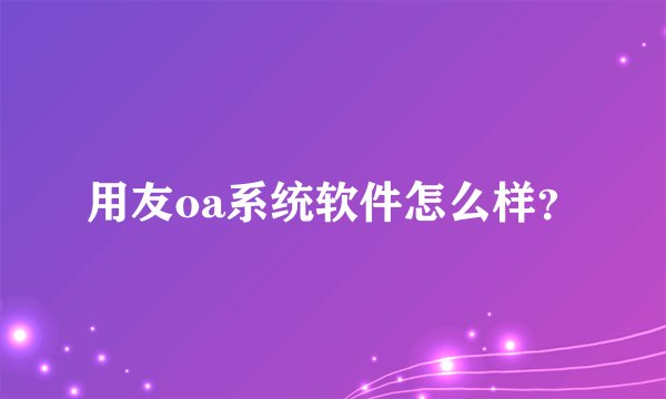 用友oa系统软件怎么样？