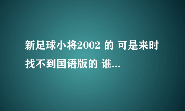 新足球小将2002 的 可是来时找不到国语版的 谁可以给个网址 最好是高清的
