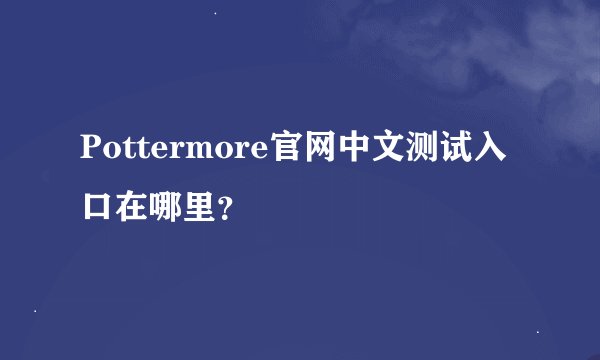 Pottermore官网中文测试入口在哪里？