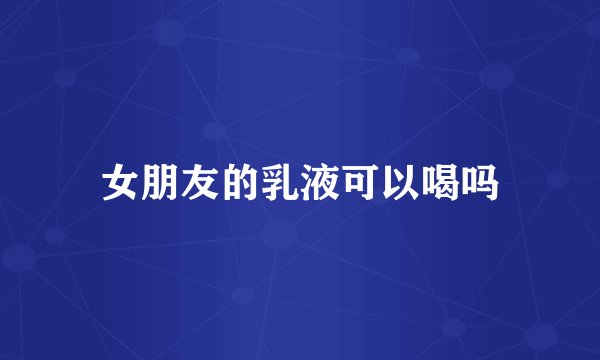 女朋友的乳液可以喝吗