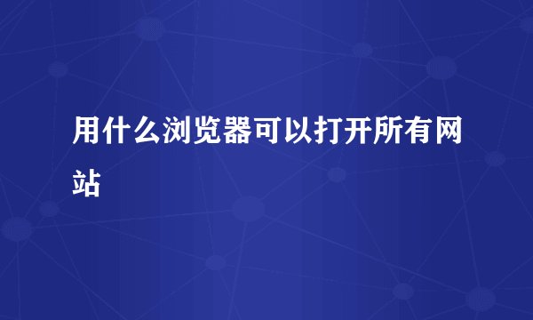 用什么浏览器可以打开所有网站