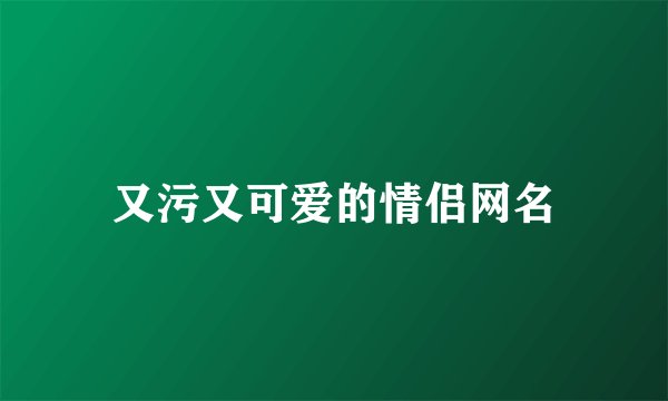 又污又可爱的情侣网名