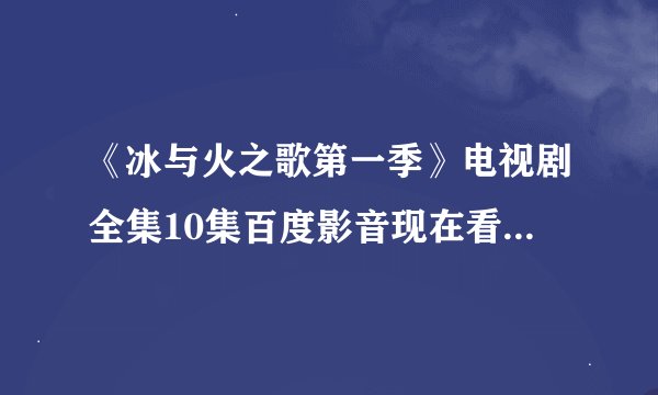 《冰与火之歌第一季》电视剧全集10集百度影音现在看得到吗哪里有？