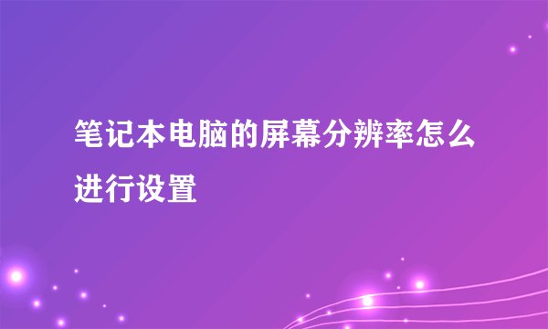 笔记本电脑的屏幕分辨率怎么进行设置