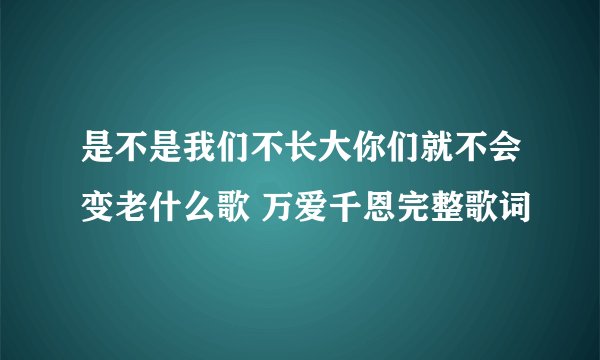 是不是我们不长大你们就不会变老什么歌 万爱千恩完整歌词