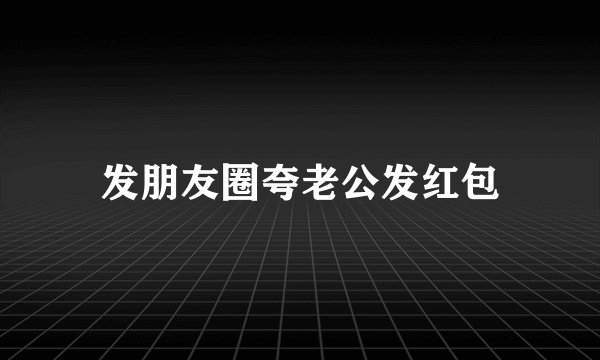 发朋友圈夸老公发红包
