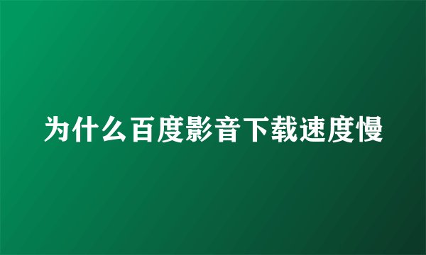 为什么百度影音下载速度慢