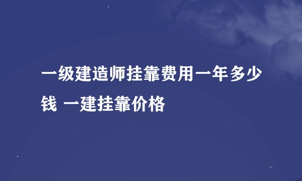 一级建造师挂靠费用一年多少钱 一建挂靠价格
