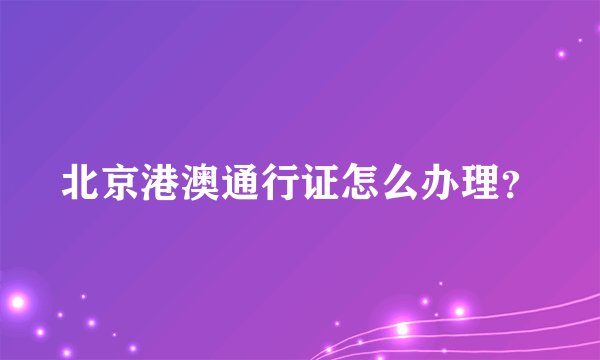 北京港澳通行证怎么办理？