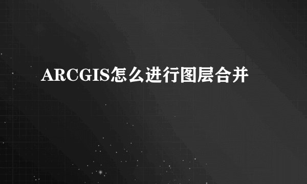 ARCGIS怎么进行图层合并